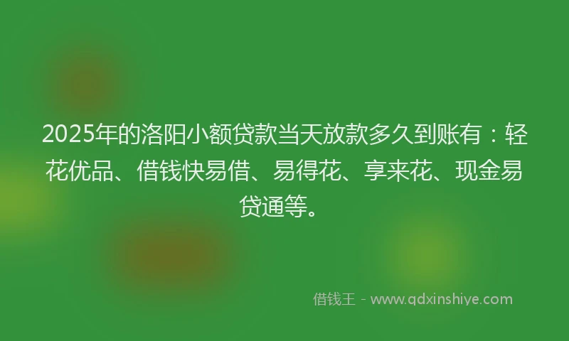 2025年的洛阳小额贷款当天放款多久到账有：轻花优品、借钱快易借、易得花、享来花、现金易贷通等。
