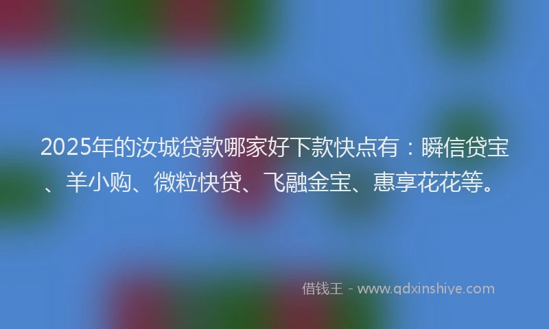 2025年的汝城贷款哪家好下款快点有：瞬信贷宝、羊小购、微粒快贷、飞融金宝、惠享花花等。