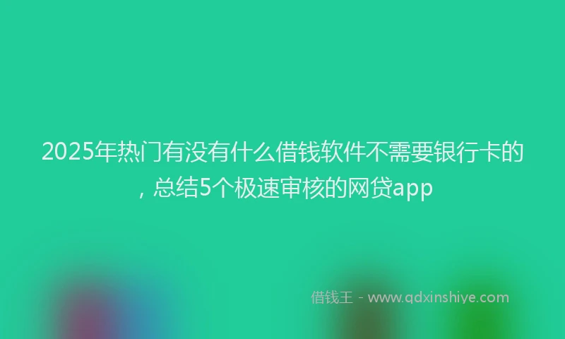2025年热门有没有什么借钱软件不需要银行卡的，总结5个极速审核的网贷app