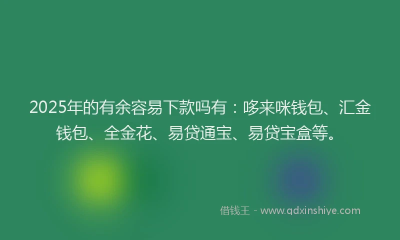 2025年的有余容易下款吗有：哆来咪钱包、汇金钱包、全金花、易贷通宝、易贷宝盒等。