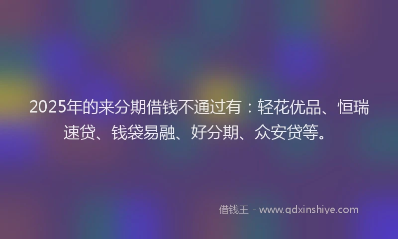 2025年的来分期借钱不通过有：轻花优品、恒瑞速贷、钱袋易融、好分期、众安贷等。
