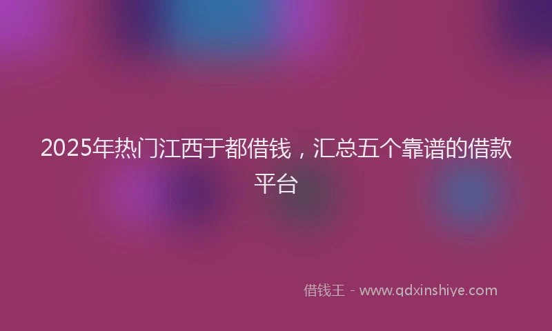2025年热门江西于都借钱,汇总五个靠谱的借款平台