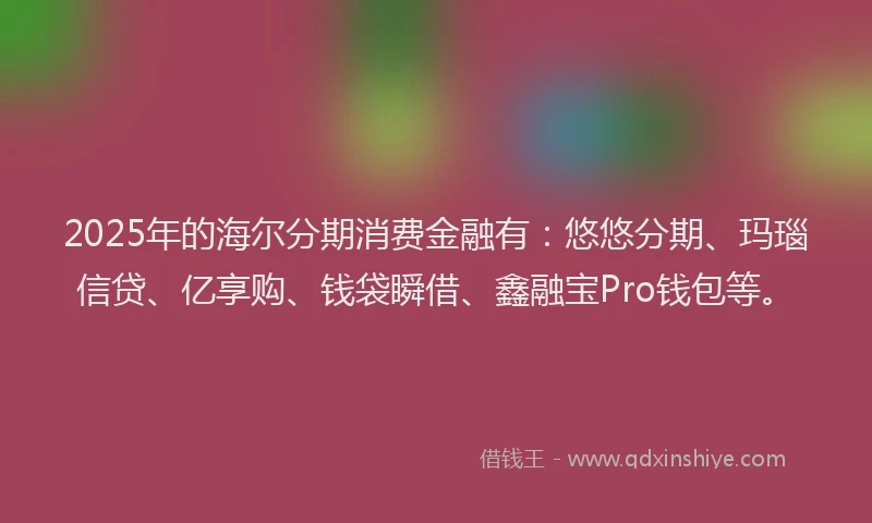 2025年的海尔分期消费金融有：悠悠分期、玛瑙信贷、亿享购、钱袋瞬借、鑫融宝Pro钱包等。