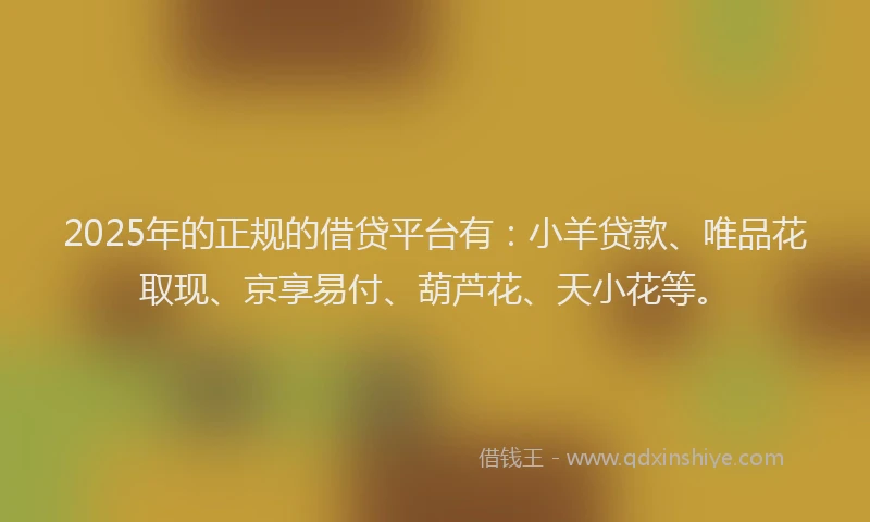 2025年的正规的借贷平台有：小羊贷款、唯品花取现、京享易付、葫芦花、天小花等。
