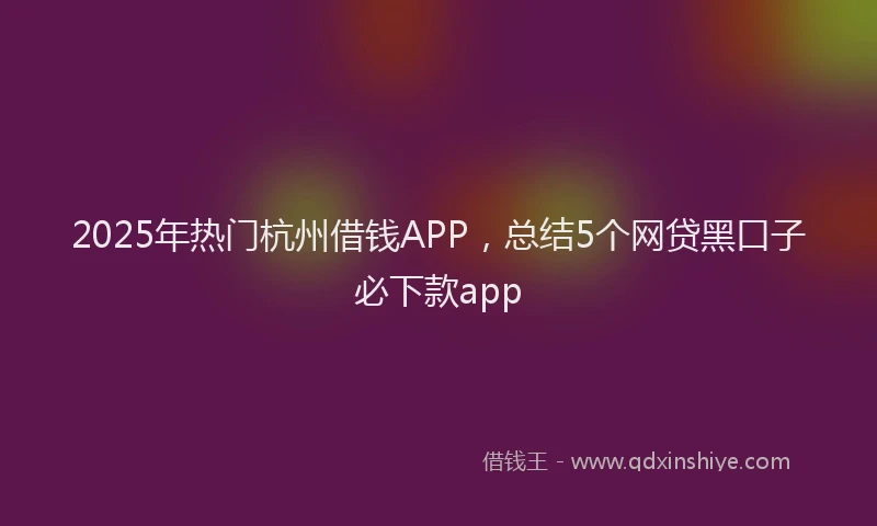 2025年热门杭州借钱APP,总结5个网贷黑口子必下款app