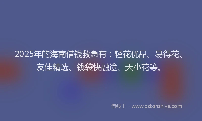 2025年的海南借钱救急有：轻花优品、易得花、友佳精选、钱袋快融途、天小花等。