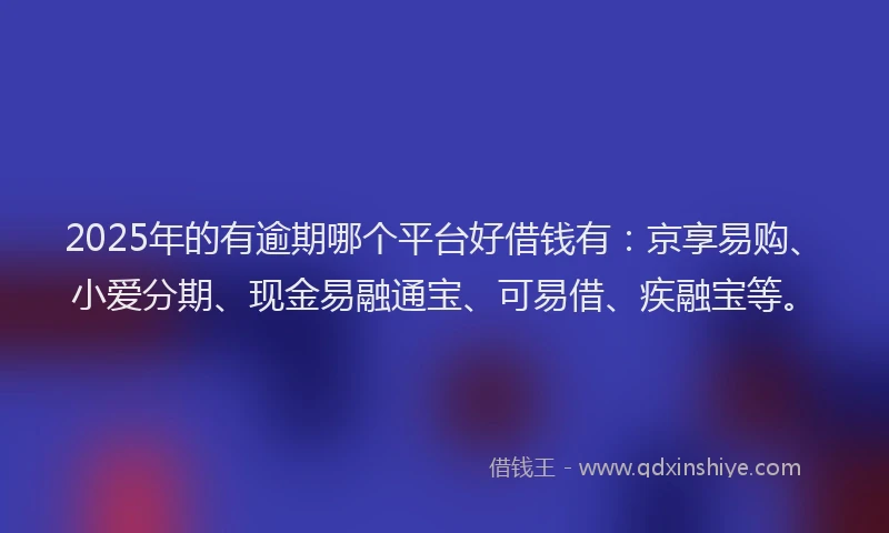 2025年的有逾期哪个平台好借钱有：京享易购、小爱分期、现金易融通宝、可易借、疾融宝等。