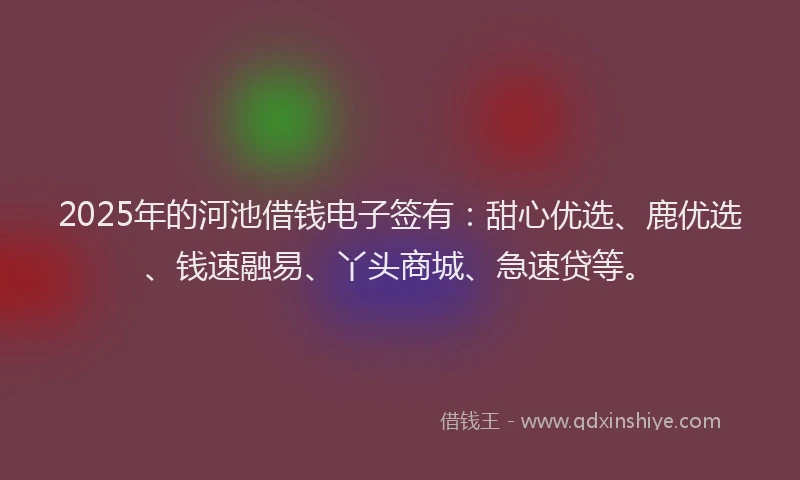 2025年的河池借钱电子签有：甜心优选、鹿优选、钱速融易、丫头商城、急速贷等。