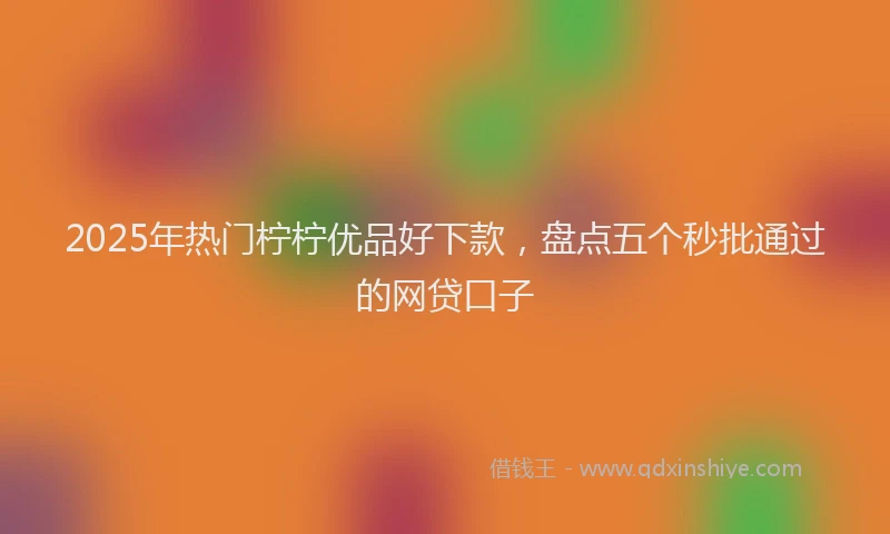 2025年热门柠柠优品好下款，盘点五个秒批通过的网贷口子