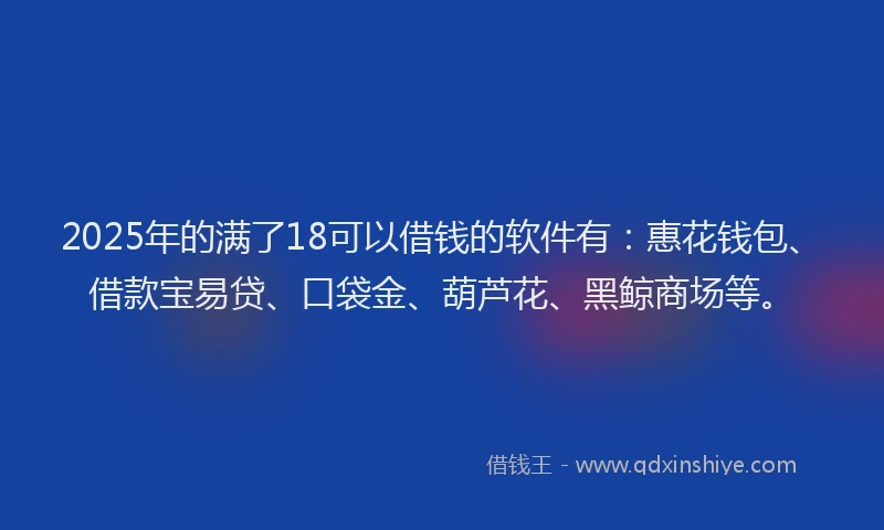 2025年的满了18可以借钱的软件有：惠花钱包、借款宝易贷、口袋金、葫芦花、黑鲸商场等。