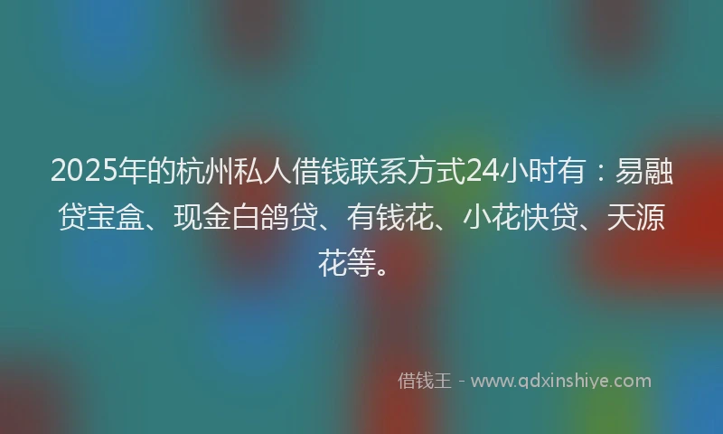 2025年的杭州私人借钱联系方式24小时有:易融贷宝盒、现金白鸽贷、有钱花、小花快贷、天源花等。
