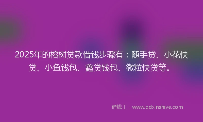 2025年的榕树贷款借钱步骤有:随手贷、小花快贷、小鱼钱包、鑫贷钱包、微粒快贷等。