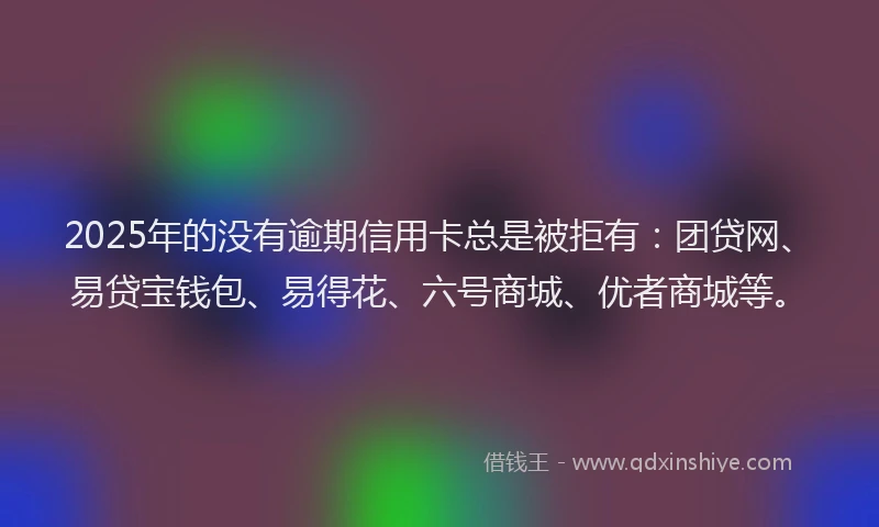 2025年的没有逾期信用卡总是被拒有：团贷网、易贷宝钱包、易得花、六号商城、优者商城等。