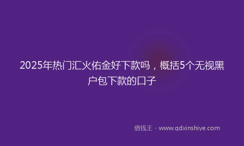 2025年热门汇火佑金好下款吗，概括5个无视黑户包下款的口子