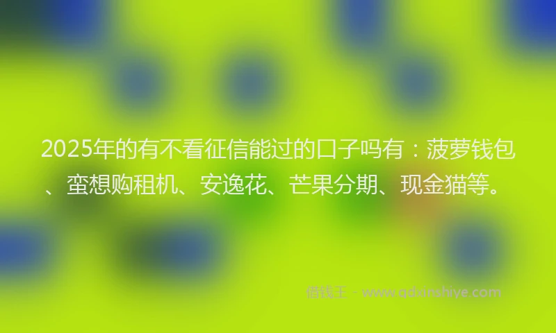 2025年的有不看征信能过的口子吗有：菠萝钱包、蛮想购租机、安逸花、芒果分期、现金猫等。