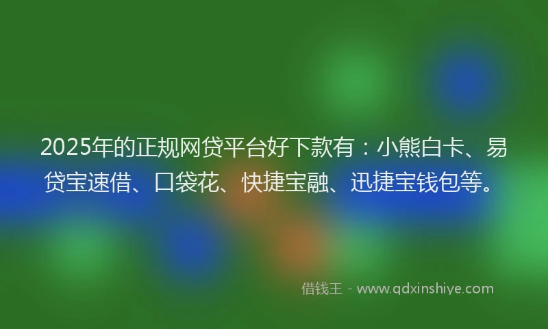 2025年的正规网贷平台好下款有：小熊白卡、易贷宝速借、口袋花、快捷宝融、迅捷宝钱包等。