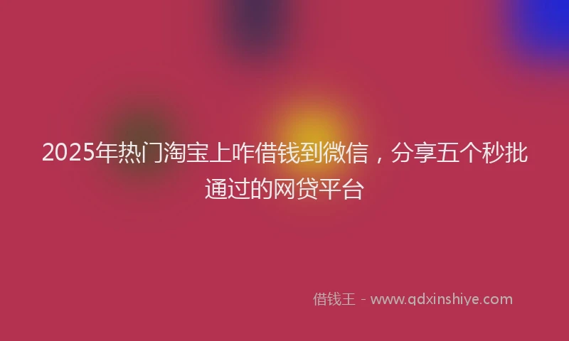 2025年热门淘宝上咋借钱到微信，分享五个秒批通过的网贷平台