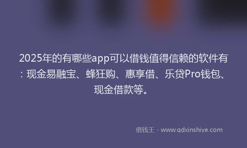 2025年的有哪些app可以借钱值得信赖的软件有：现金易融宝、蜂狂购、惠享借、乐贷Pro钱包、现金借款等。