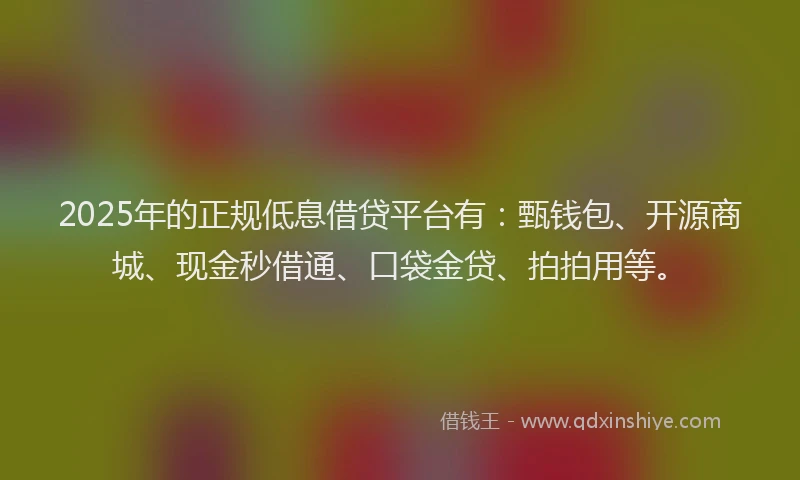 2025年的正规低息借贷平台有：甄钱包、开源商城、现金秒借通、口袋金贷、拍拍用等。
