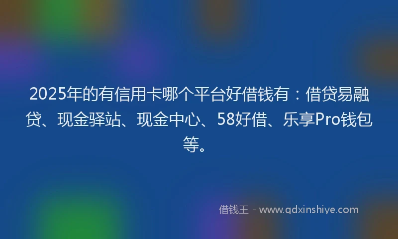 2025年的有信用卡哪个平台好借钱有：借贷易融贷、现金驿站、现金中心、58好借、乐享Pro钱包等。