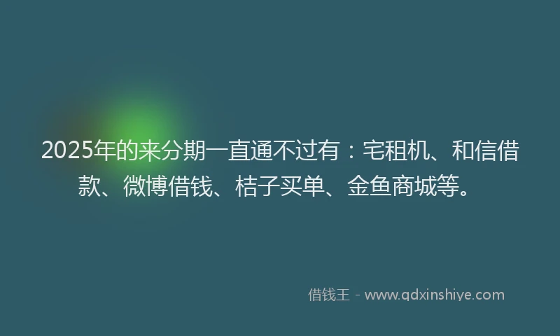 2025年的来分期一直通不过有:宅租机、和信借款、微博借钱、桔子买单、金鱼商城等。