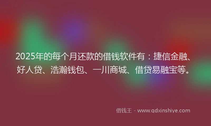 2025年的每个月还款的借钱软件有:捷信金融、好人贷、浩瀚钱包、一川商城、借贷易融宝等。