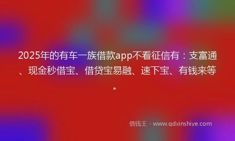 2025年的有车一族借款app不看征信有:支富通、现金秒借宝、借贷宝易融、速下宝、有钱来等。