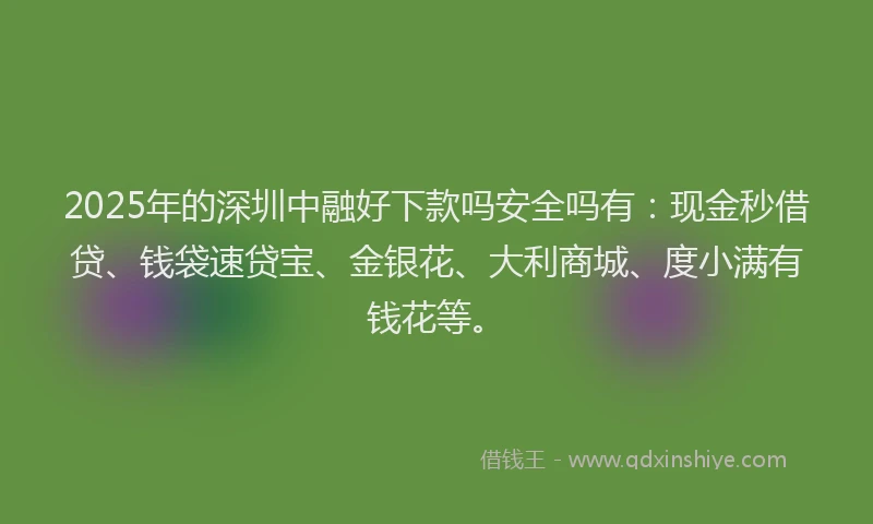 2025年的深圳中融好下款吗安全吗有:现金秒借贷、钱袋速贷宝、金银花、大利商城、度小满有钱花等。