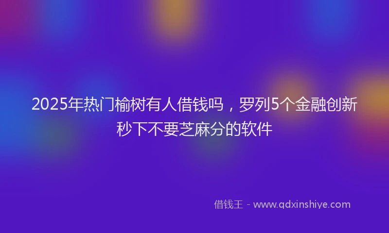2025年热门榆树有人借钱吗，罗列5个金融创新秒下不要芝麻分的软件