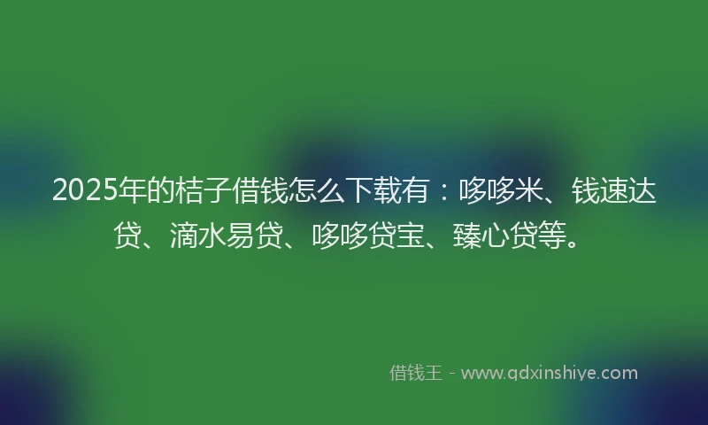 2025年的桔子借钱怎么下载有：哆哆米、钱速达贷、滴水易贷、哆哆贷宝、臻心贷等。