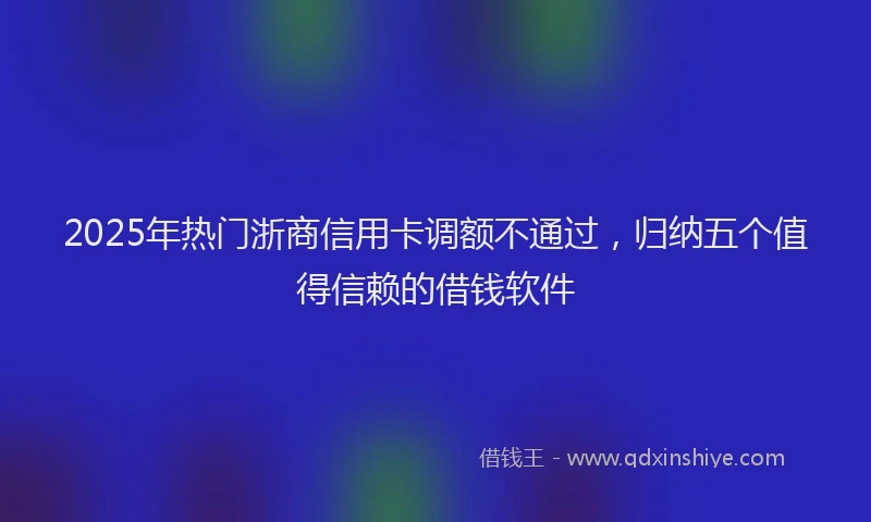 2025年热门浙商信用卡调额不通过，归纳五个值得信赖的借钱软件