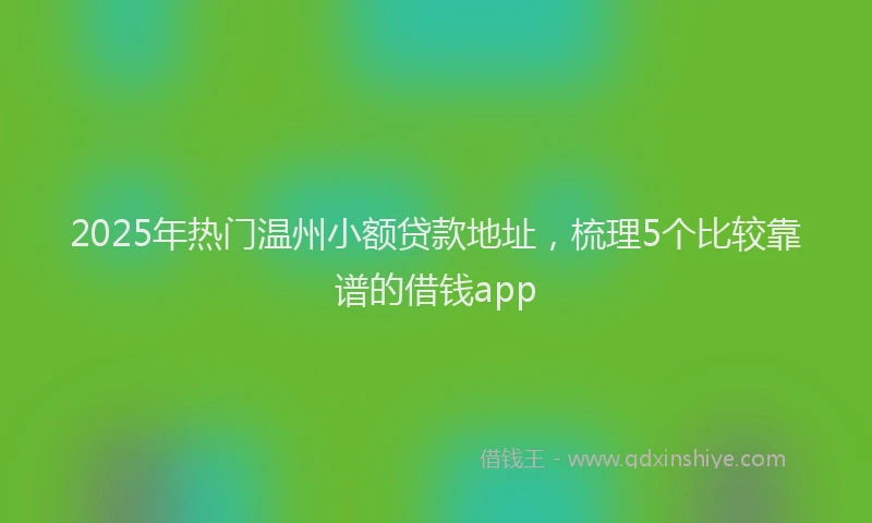 2025年热门温州小额贷款地址，梳理5个比较靠谱的借钱app