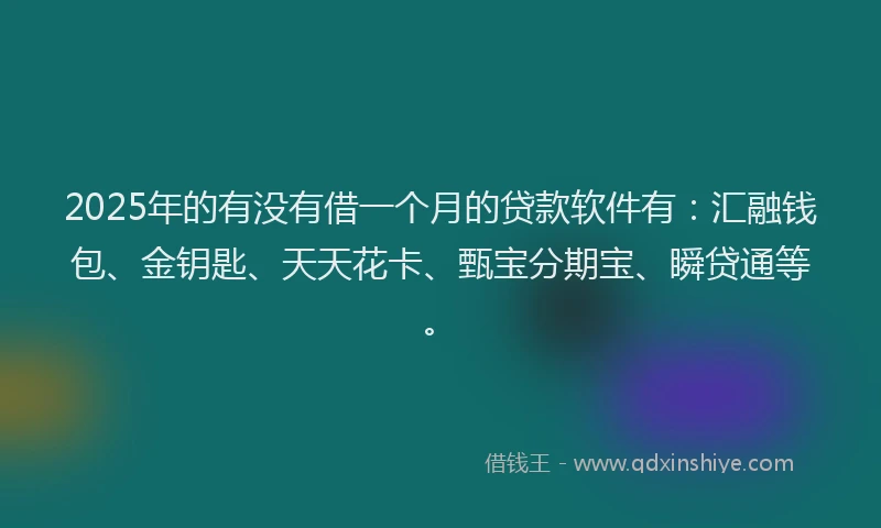 2025年的有没有借一个月的贷款软件有:汇融钱包、金钥匙、天天花卡、甄宝分期宝、瞬贷通等。