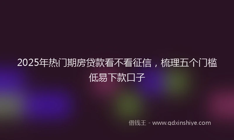 2025年热门期房贷款看不看征信，梳理五个门槛低易下款口子