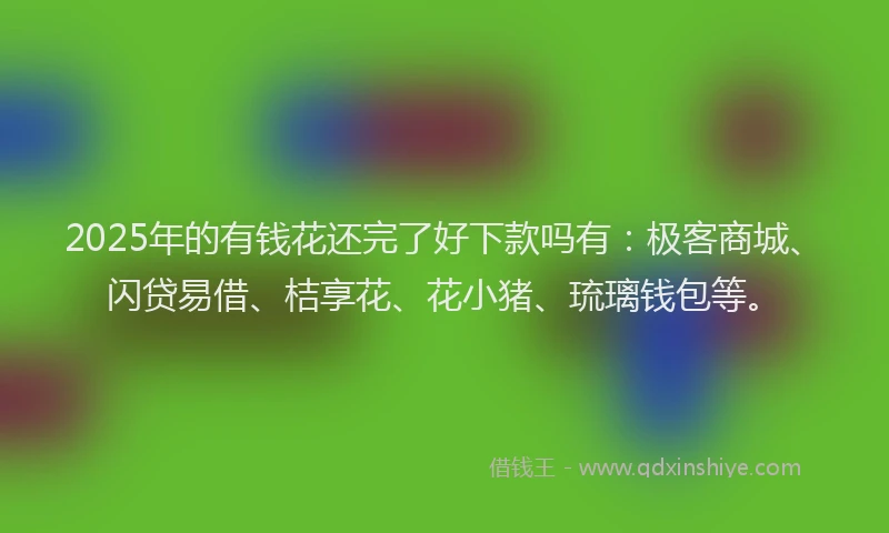 2025年的有钱花还完了好下款吗有：极客商城、闪贷易借、桔享花、花小猪、琉璃钱包等。