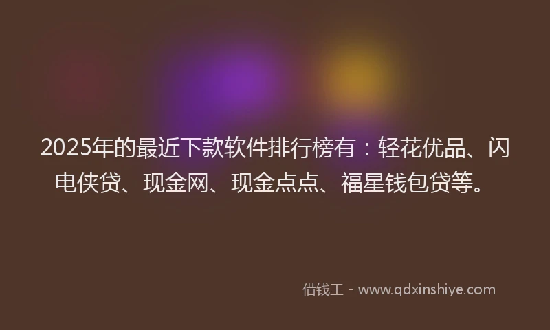 2025年的最近下款软件排行榜有：轻花优品、闪电侠贷、现金网、现金点点、福星钱包贷等。