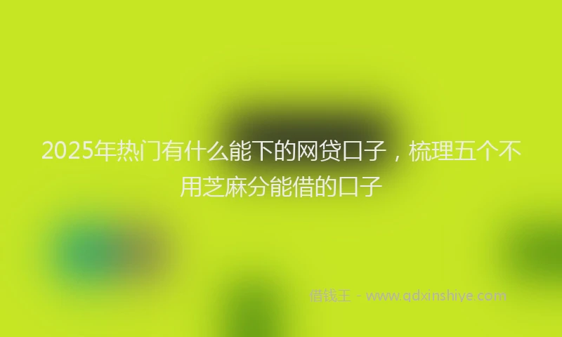 2025年热门有什么能下的网贷口子，梳理五个不用芝麻分能借的口子