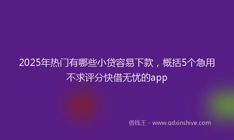 2025年热门有哪些小贷容易下款，概括5个急用不求评分快借无忧的app