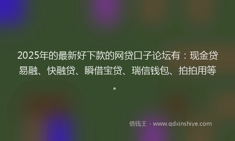 2025年的最新好下款的网贷口子论坛有：现金贷易融、快融贷、瞬借宝贷、瑞信钱包、拍拍用等。