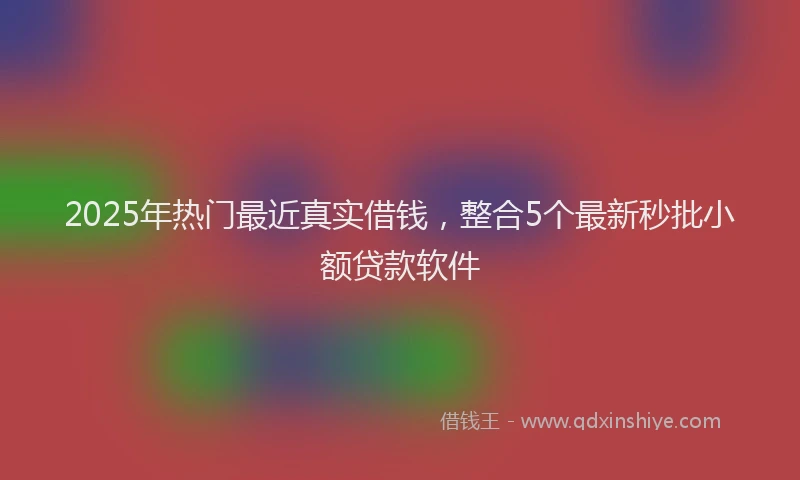 2025年热门最近真实借钱，整合5个最新秒批小额贷款软件