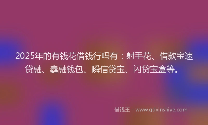 2025年的有钱花借钱行吗有:射手花、借款宝速贷融、鑫融钱包、瞬信贷宝、闪贷宝盒等。