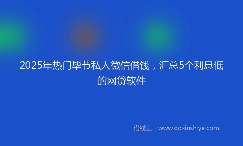 2025年热门毕节私人微信借钱，汇总5个利息低的网贷软件