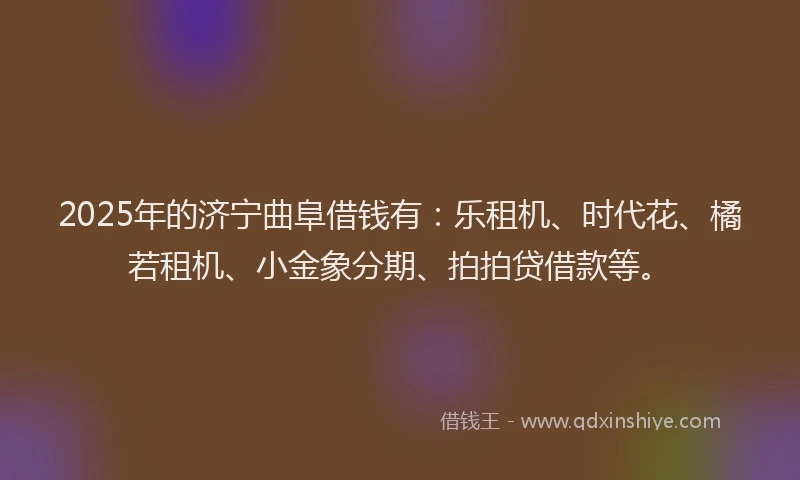 2025年的济宁曲阜借钱有：乐租机、时代花、橘若租机、小金象分期、拍拍贷借款等。