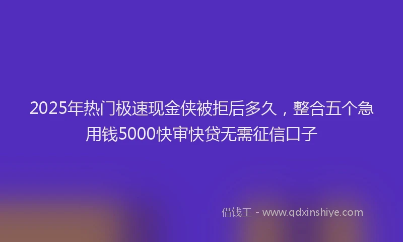 2025年热门极速现金侠被拒后多久，整合五个急用钱5000快审快贷无需征信口子