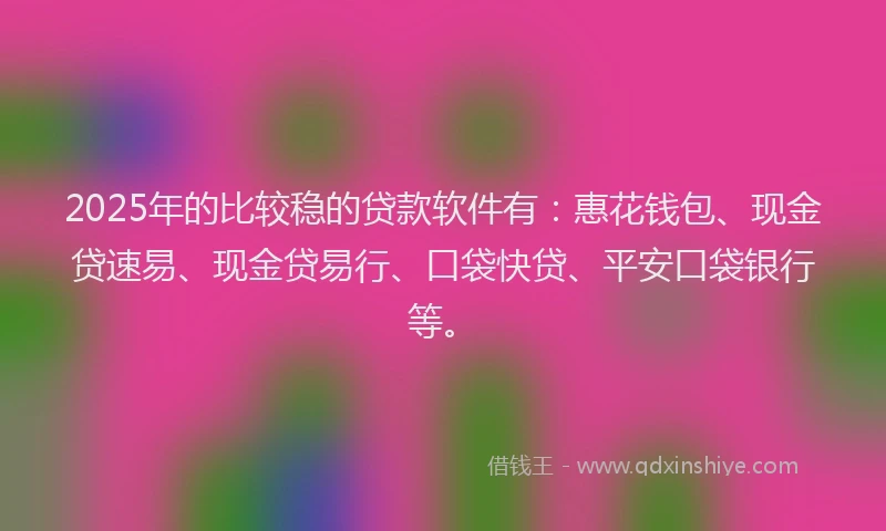 2025年的比较稳的贷款软件有：惠花钱包、现金贷速易、现金贷易行、口袋快贷、平安口袋银行等。