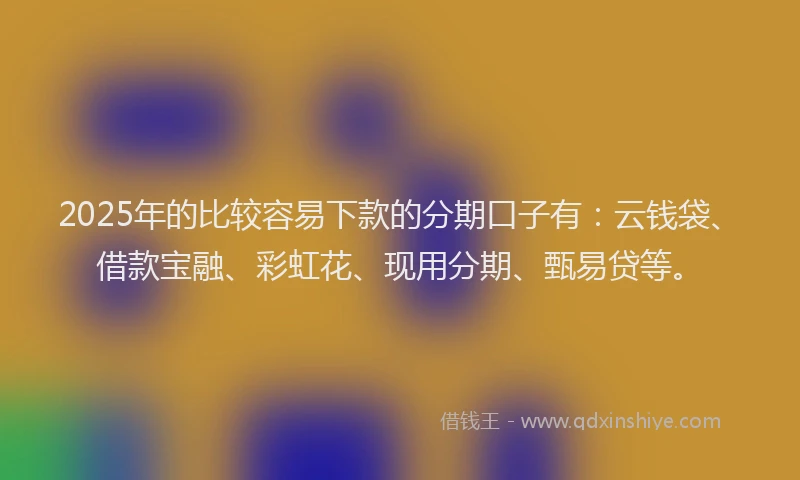 2025年的比较容易下款的分期口子有:云钱袋、借款宝融、彩虹花、现用分期、甄易贷等。