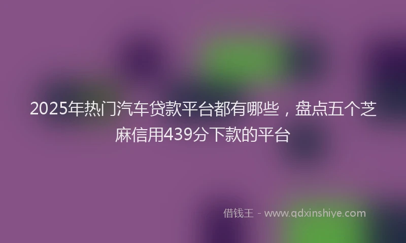 2025年热门汽车贷款平台都有哪些，盘点五个芝麻信用439分下款的平台