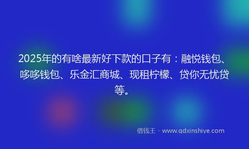 2025年的有啥最新好下款的口子有：融悦钱包、哆哆钱包、乐金汇商城、现租柠檬、贷你无忧贷等。