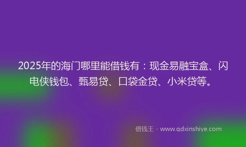 2025年的海门哪里能借钱有：现金易融宝盒、闪电侠钱包、甄易贷、口袋金贷、小米贷等。