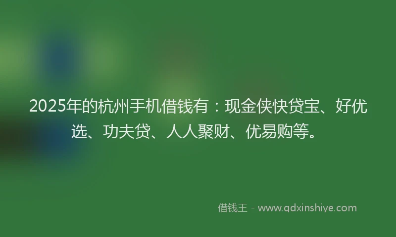 2025年的杭州手机借钱有:现金侠快贷宝、好优选、功夫贷、人人聚财、优易购等。
